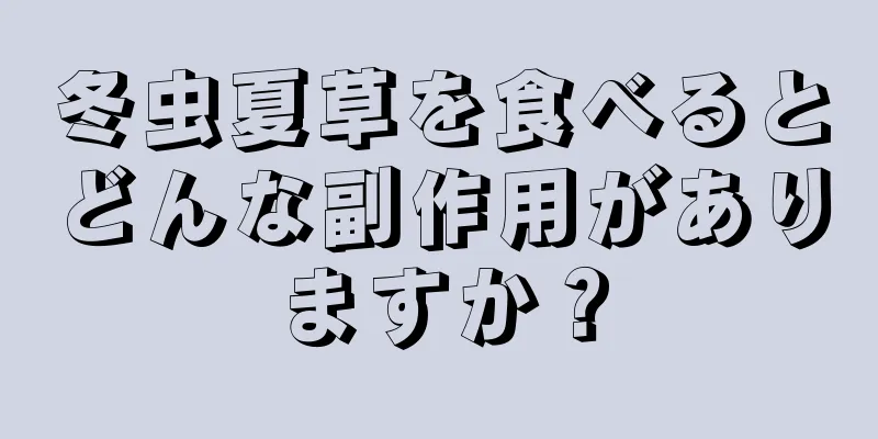 冬虫夏草を食べるとどんな副作用がありますか？