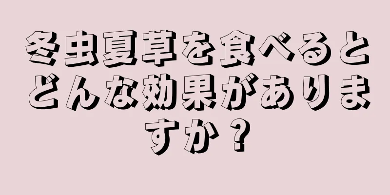 冬虫夏草を食べるとどんな効果がありますか？