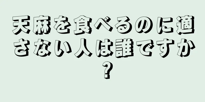 天麻を食べるのに適さない人は誰ですか？