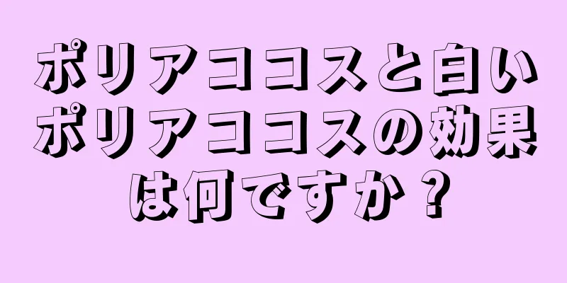 ポリアココスと白いポリアココスの効果は何ですか？