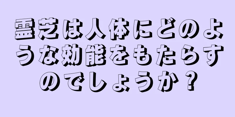 霊芝は人体にどのような効能をもたらすのでしょうか？