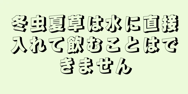 冬虫夏草は水に直接入れて飲むことはできません