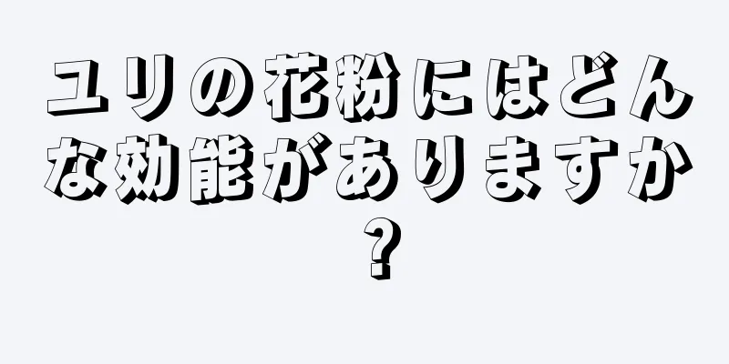 ユリの花粉にはどんな効能がありますか？
