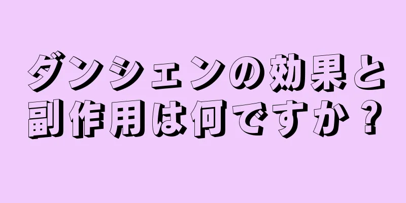 ダンシェンの効果と副作用は何ですか？