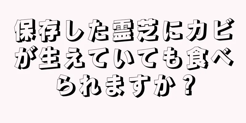 保存した霊芝にカビが生えていても食べられますか？