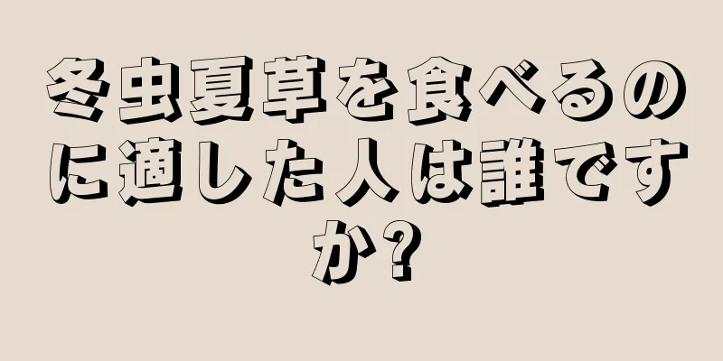冬虫夏草を食べるのに適した人は誰ですか?