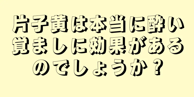 片子黄は本当に酔い覚ましに効果があるのでしょうか？