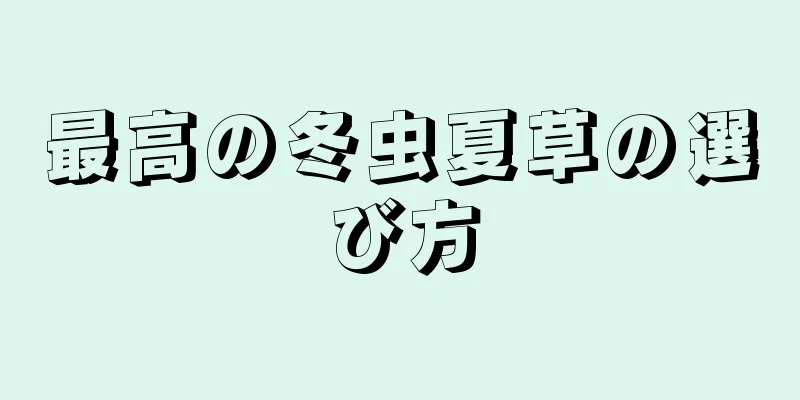 最高の冬虫夏草の選び方