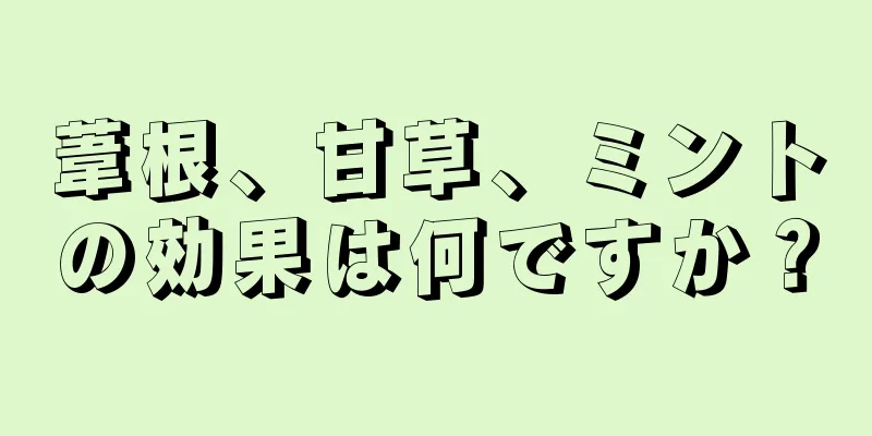 葦根、甘草、ミントの効果は何ですか？