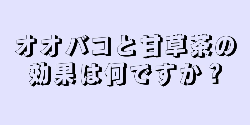 オオバコと甘草茶の効果は何ですか？