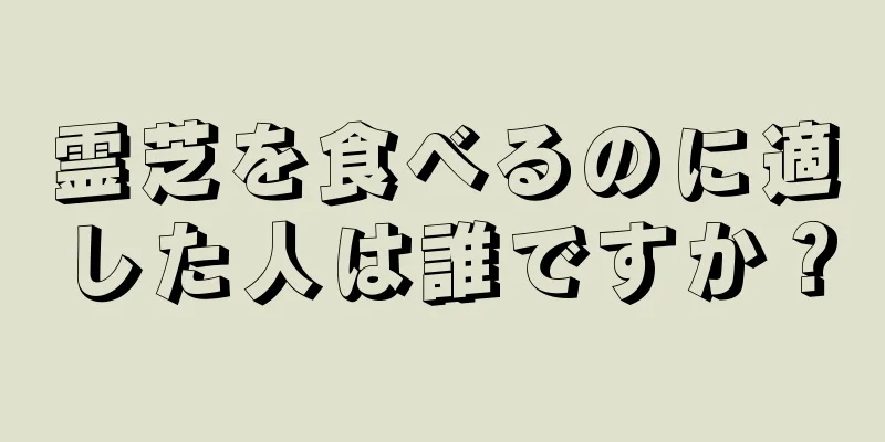 霊芝を食べるのに適した人は誰ですか？