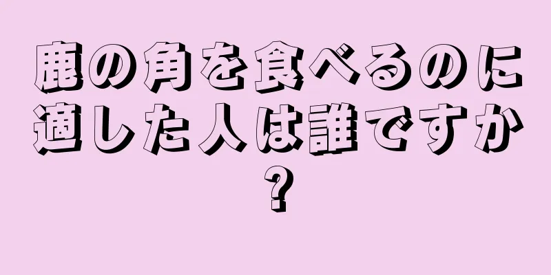 鹿の角を食べるのに適した人は誰ですか?