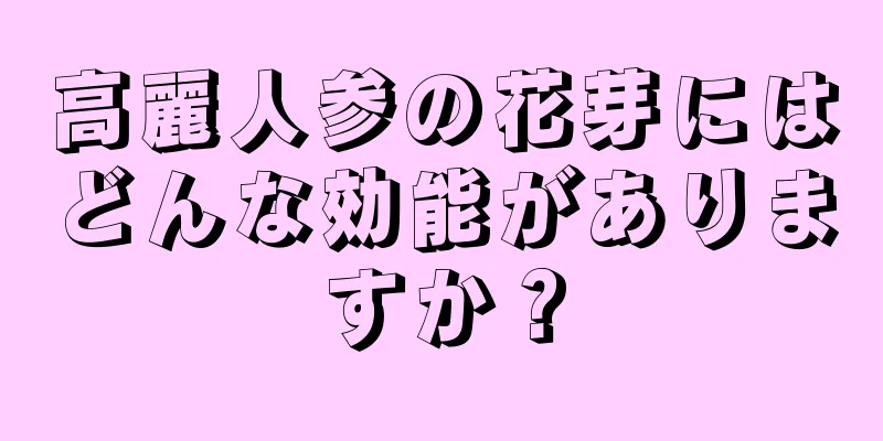 高麗人参の花芽にはどんな効能がありますか？