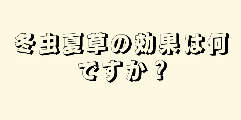 冬虫夏草の効果は何ですか？
