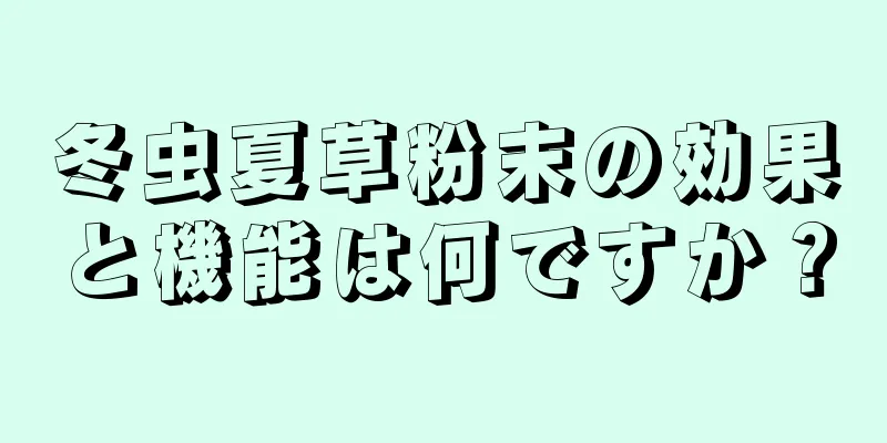 冬虫夏草粉末の効果と機能は何ですか？