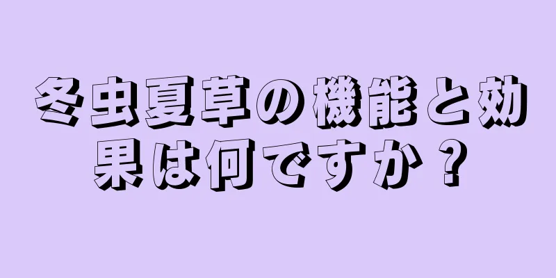 冬虫夏草の機能と効果は何ですか？