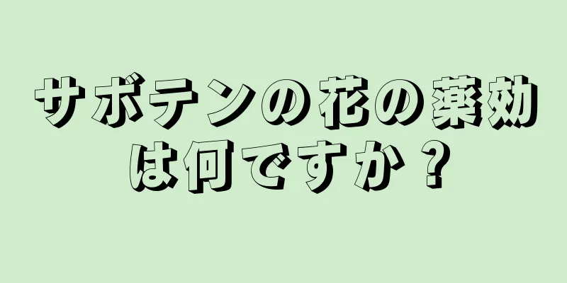 サボテンの花の薬効は何ですか？