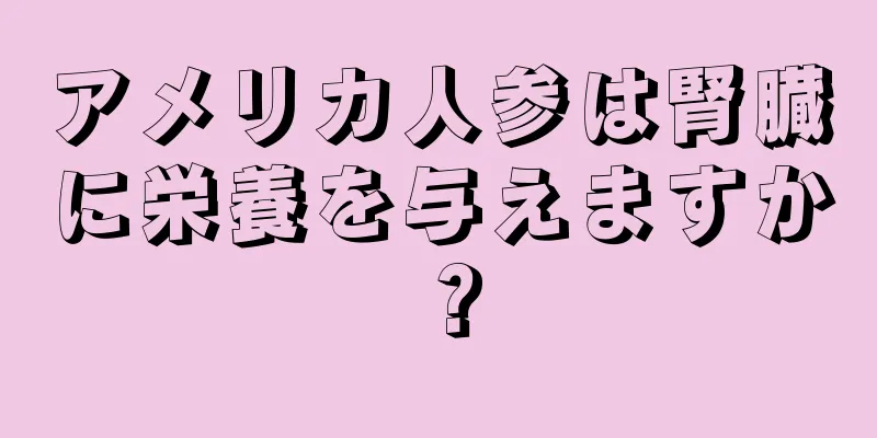 アメリカ人参は腎臓に栄養を与えますか？