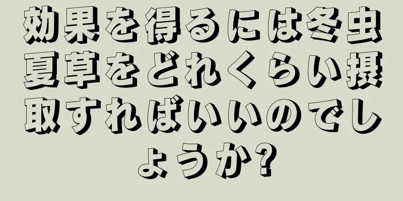 効果を得るには冬虫夏草をどれくらい摂取すればいいのでしょうか?