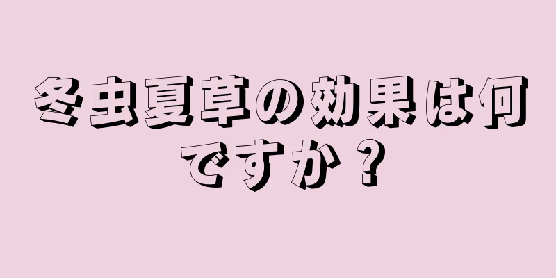 冬虫夏草の効果は何ですか？