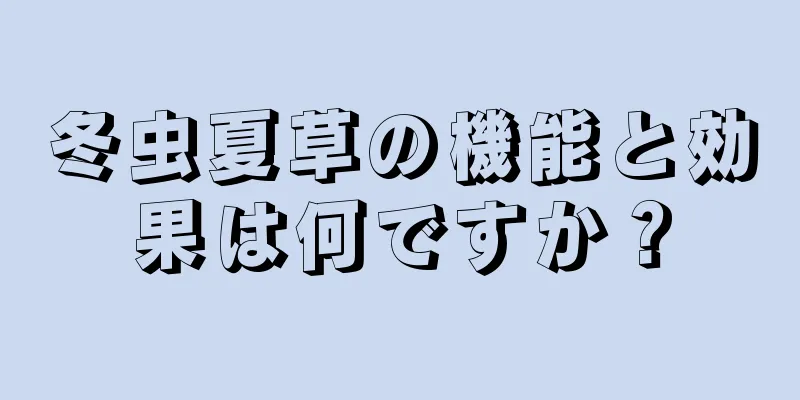 冬虫夏草の機能と効果は何ですか？
