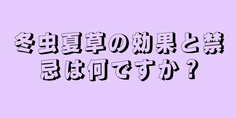 冬虫夏草の効果と禁忌は何ですか？
