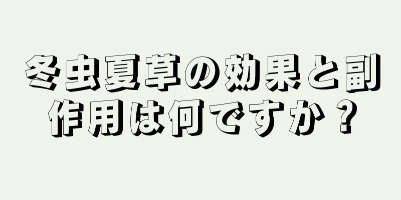冬虫夏草の効果と副作用は何ですか？