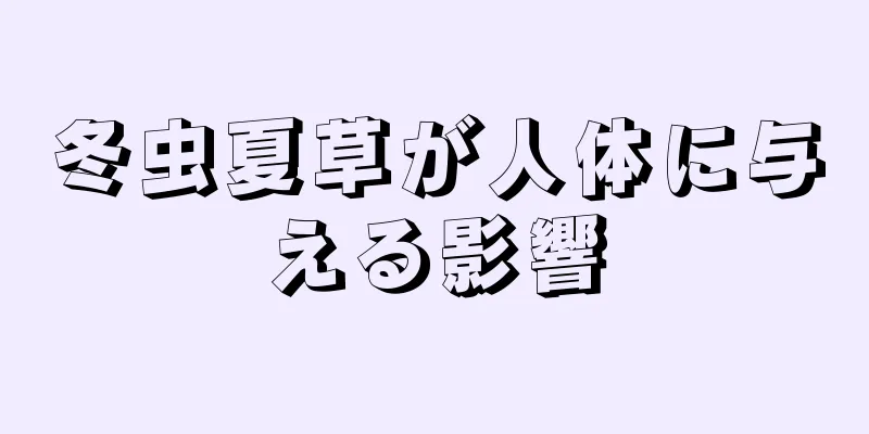 冬虫夏草が人体に与える影響