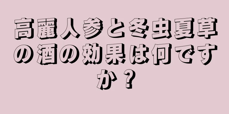 高麗人参と冬虫夏草の酒の効果は何ですか？
