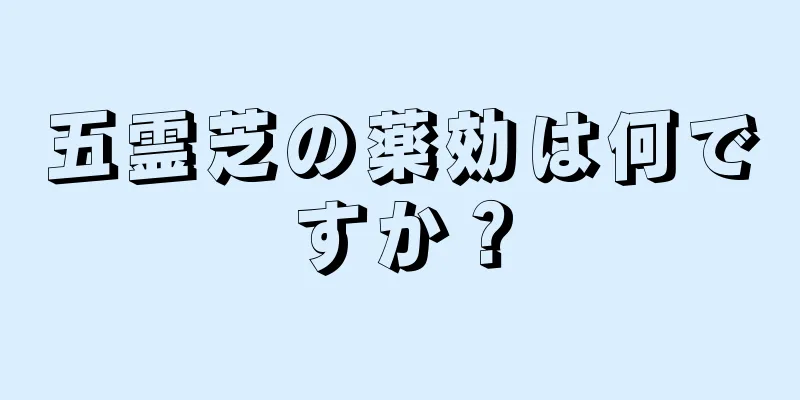 五霊芝の薬効は何ですか？