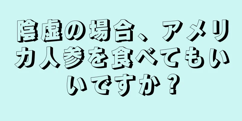 陰虚の場合、アメリカ人参を食べてもいいですか？