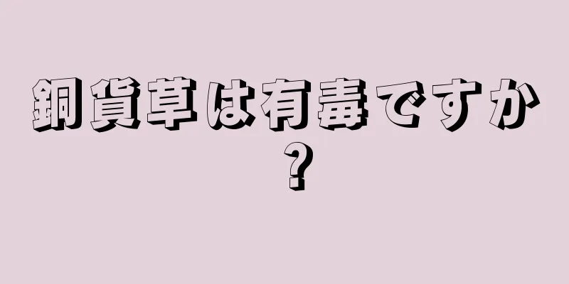 銅貨草は有毒ですか？