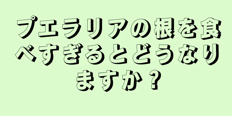 プエラリアの根を食べすぎるとどうなりますか？