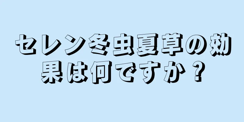 セレン冬虫夏草の効果は何ですか？