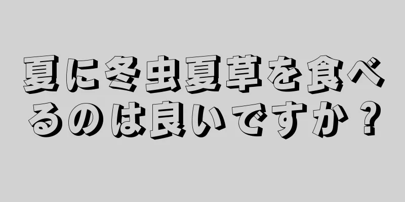 夏に冬虫夏草を食べるのは良いですか？