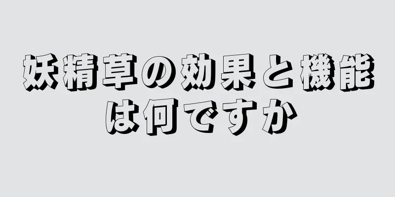 妖精草の効果と機能は何ですか