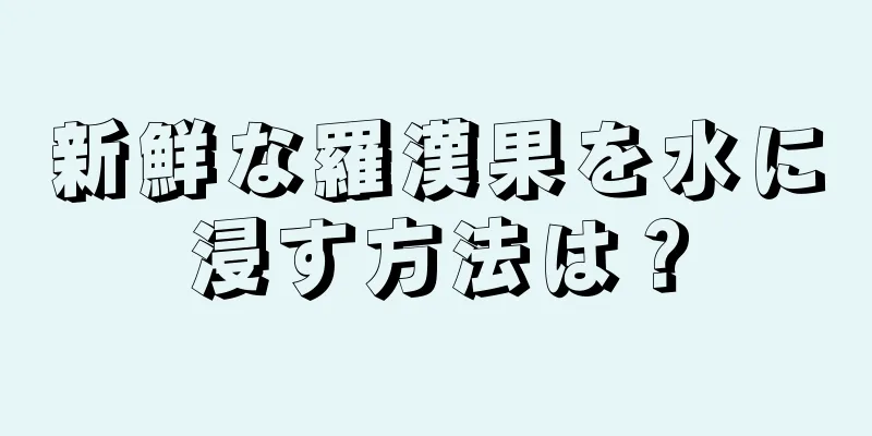 新鮮な羅漢果を水に浸す方法は？