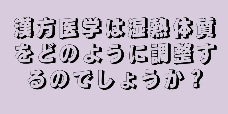漢方医学は湿熱体質をどのように調整するのでしょうか？
