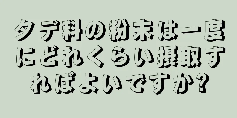 タデ科の粉末は一度にどれくらい摂取すればよいですか?