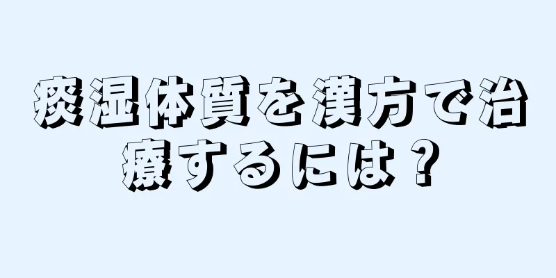 痰湿体質を漢方で治療するには？