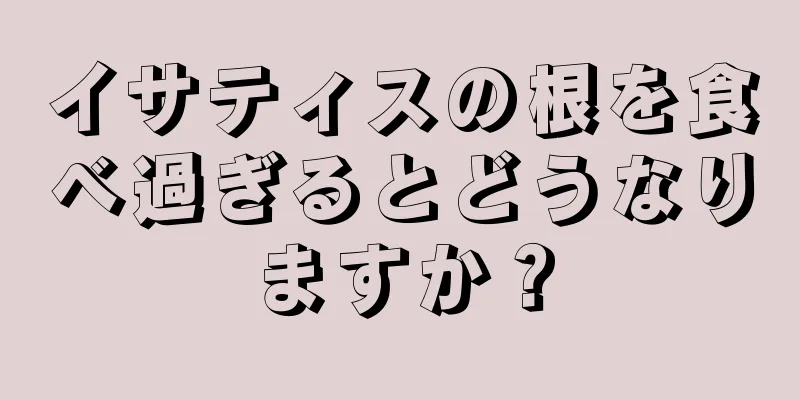 イサティスの根を食べ過ぎるとどうなりますか？