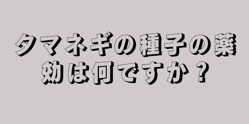 タマネギの種子の薬効は何ですか？