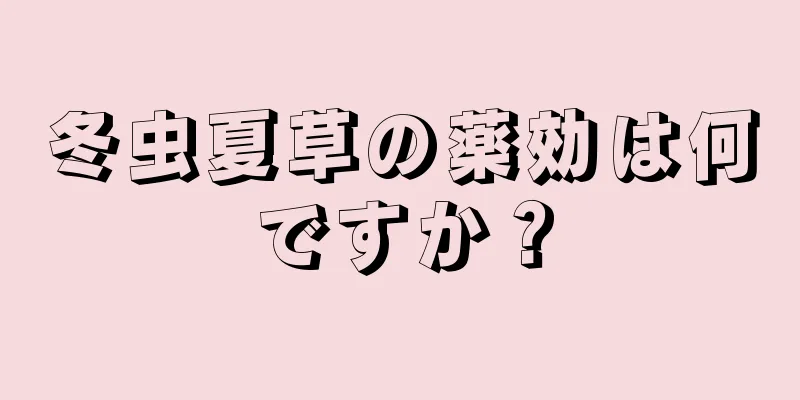 冬虫夏草の薬効は何ですか？