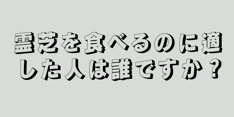 霊芝を食べるのに適した人は誰ですか？