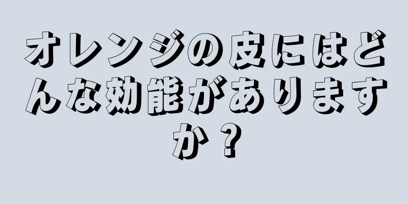オレンジの皮にはどんな効能がありますか？