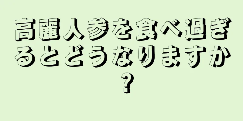 高麗人参を食べ過ぎるとどうなりますか？