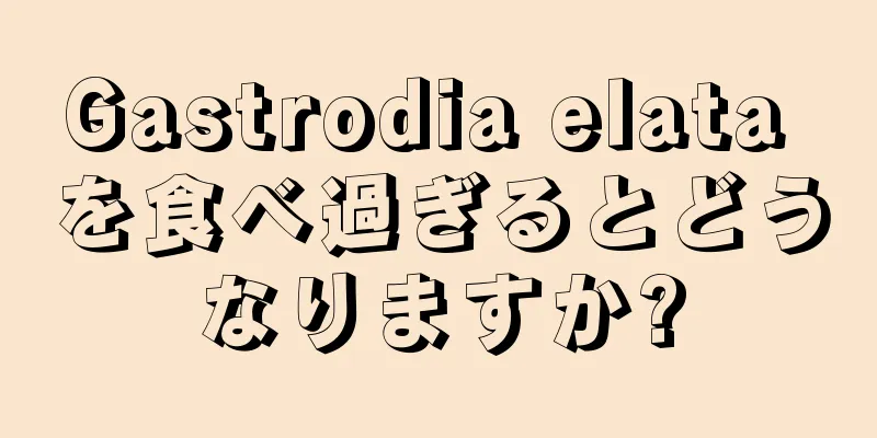 Gastrodia elata を食べ過ぎるとどうなりますか?