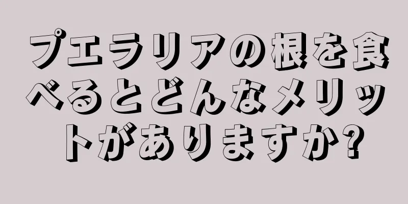 プエラリアの根を食べるとどんなメリットがありますか?