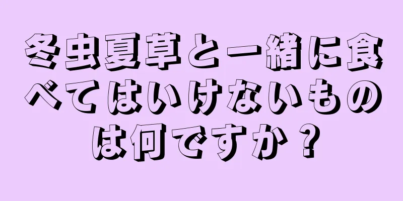 冬虫夏草と一緒に食べてはいけないものは何ですか？