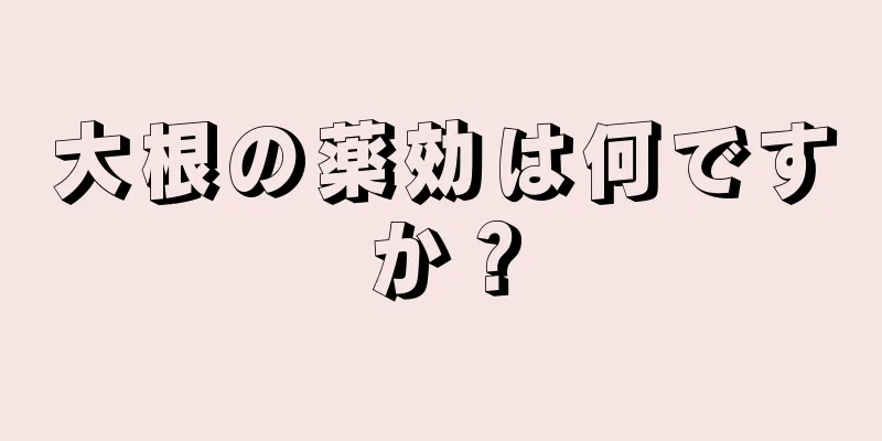 大根の薬効は何ですか？